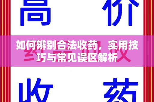 安阳如何辨别合法收药，实用技巧与常见误区解析