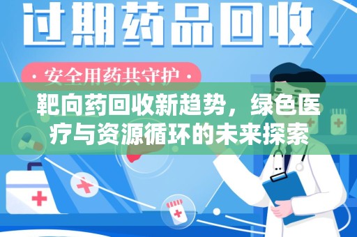 安阳靶向药回收新趋势，绿色医疗与资源循环的未来探索