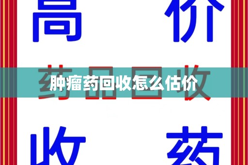 安阳肿瘤药回收怎么估价