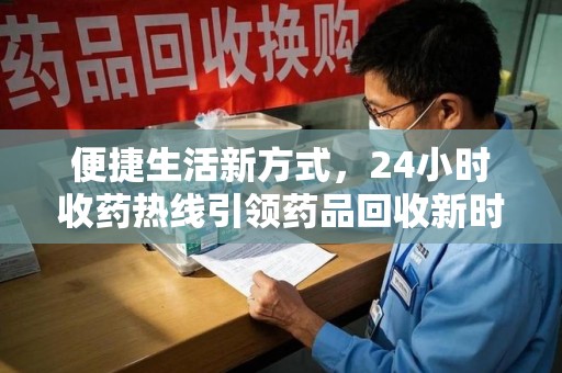 安阳便捷生活新方式，24小时收药热线引领药品回收新时代