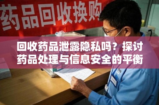 安阳回收药品泄露隐私吗？探讨药品处理与信息安全的平衡之道