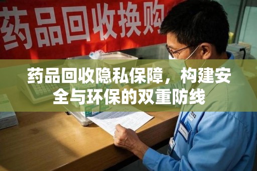 安阳药品回收隐私保障，构建安全与环保的双重防线