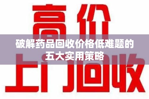 安阳破解药品回收价格低难题的五大实用策略