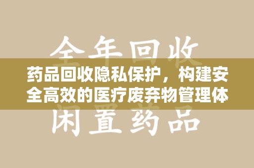 安阳药品回收隐私保护，构建安全高效的医疗废弃物管理体系