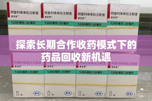 安阳探索长期合作收药模式下的药品回收新机遇