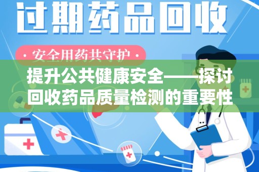 安阳提升公共健康安全——探讨回收药品质量检测的重要性与创新路径