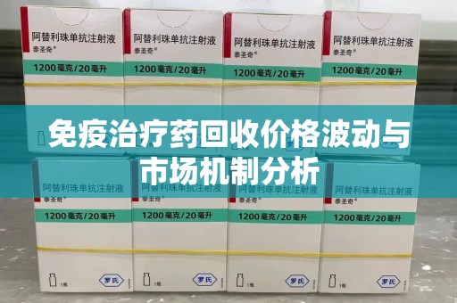 安阳免疫治疗药回收价格波动与市场机制分析