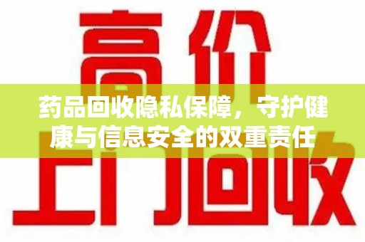 安阳药品回收隐私保障，守护健康与信息安全的双重责任