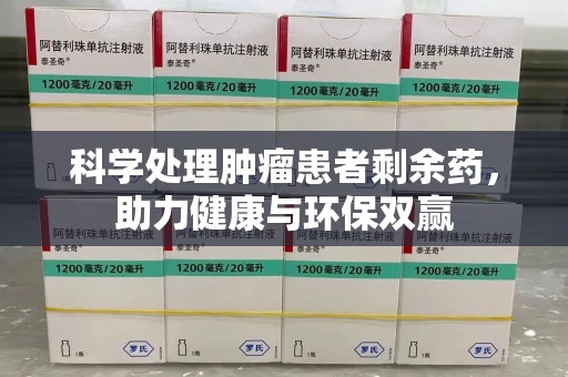 安阳科学处理肿瘤患者剩余药，助力健康与环保双赢
