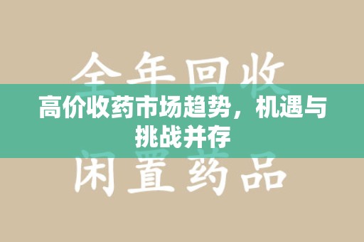 安阳高价收药市场趋势，机遇与挑战并存