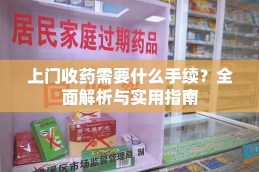安阳上门收药需要什么手续？全面解析与实用指南