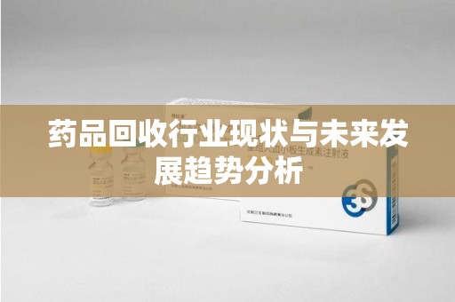安阳药品回收行业现状与未来发展趋势分析
