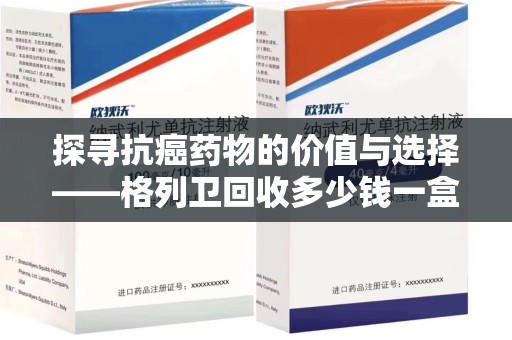 安阳探寻抗癌药物的价值与选择——格列卫回收多少钱一盒的市场解析