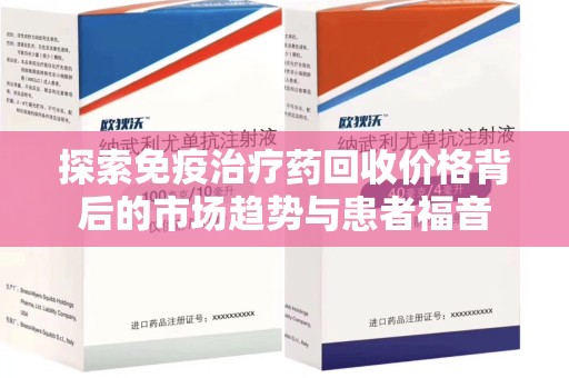 安阳探索免疫治疗药回收价格背后的市场趋势与患者福音