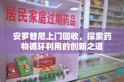 安阳安罗替尼上门回收，探索药物循环利用的创新之道