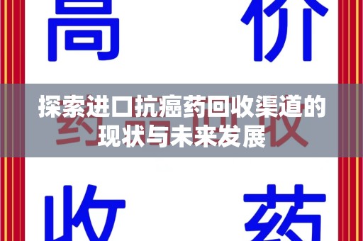 安阳探索进口抗癌药回收渠道的现状与未来发展