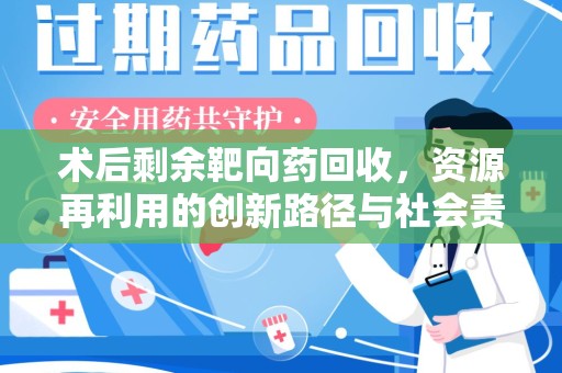 安阳术后剩余靶向药回收，资源再利用的创新路径与社会责任