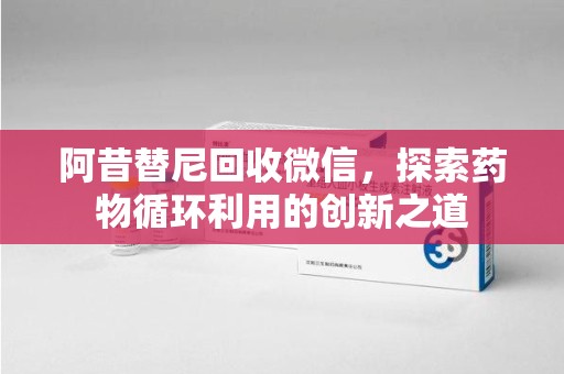 安阳阿昔替尼回收微信，探索药物循环利用的创新之道