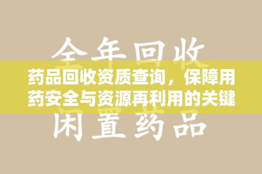 安阳药品回收资质查询，保障用药安全与资源再利用的关键