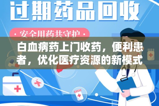 安阳白血病药上门收药，便利患者，优化医疗资源的新模式