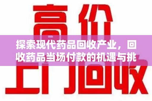 安阳探索现代药品回收产业，回收药品当场付款的机遇与挑战