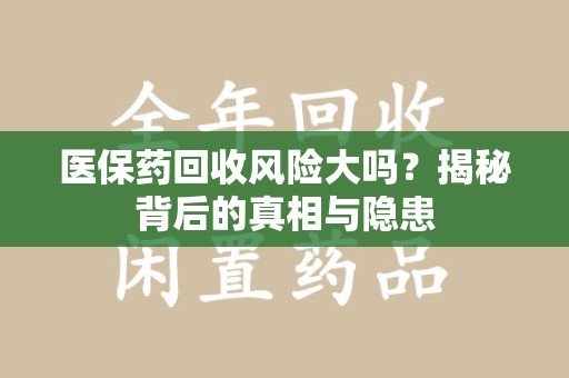 安阳医保药回收风险大吗？揭秘背后的真相与隐患