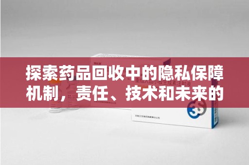 安阳探索药品回收中的隐私保障机制，责任、技术和未来的平衡之道