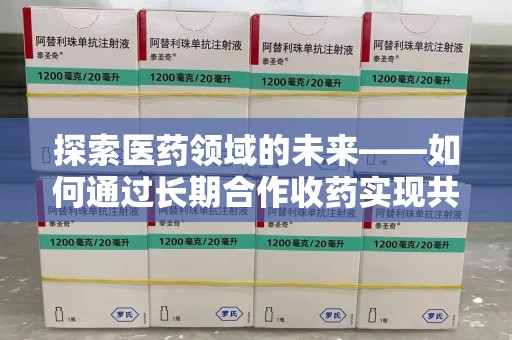 安阳探索医药领域的未来——如何通过长期合作收药实现共赢