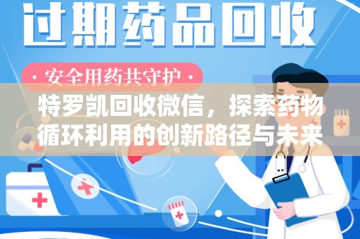 安阳特罗凯回收微信，探索药物循环利用的创新路径与未来趋势