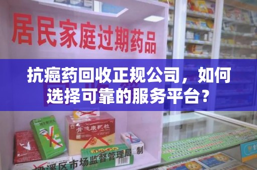 安阳抗癌药回收正规公司，如何选择可靠的服务平台？