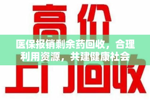 安阳医保报销剩余药回收，合理利用资源，共建健康社会
