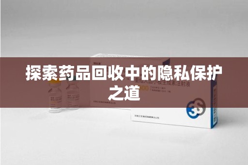安阳探索药品回收中的隐私保护之道