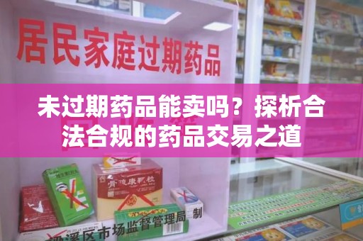安阳未过期药品能卖吗？探析合法合规的药品交易之道