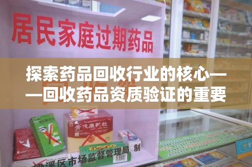 安阳探索药品回收行业的核心——回收药品资质验证的重要性与实践