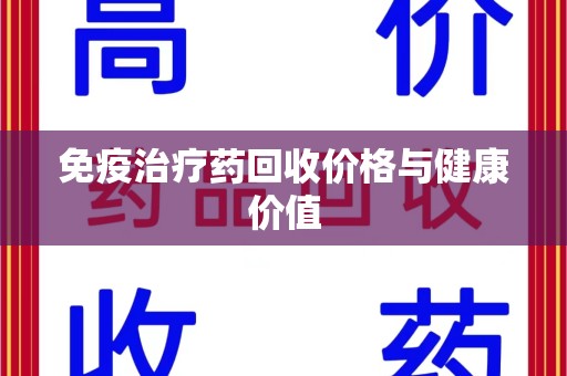 安阳免疫治疗药回收价格与健康价值