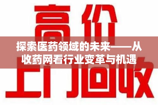安阳探索医药领域的未来——从收药网看行业变革与机遇