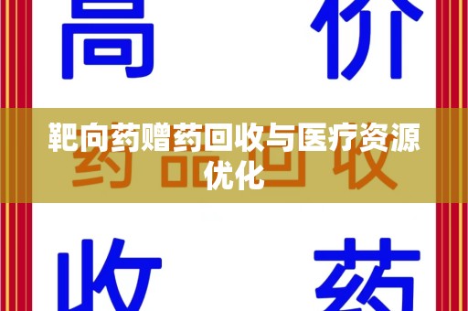 安阳靶向药赠药回收与医疗资源优化