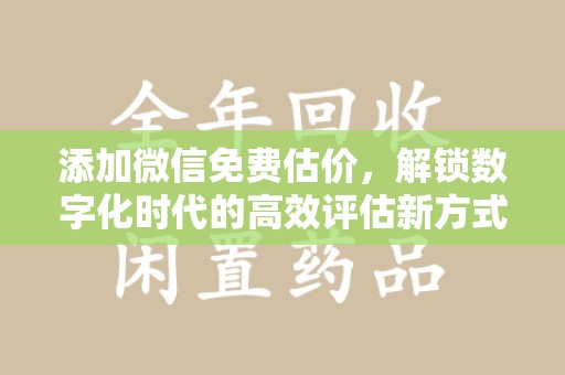 安阳添加微信免费估价，解锁数字化时代的高效评估新方式