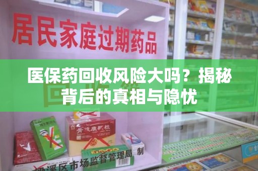 安阳医保药回收风险大吗？揭秘背后的真相与隐忧