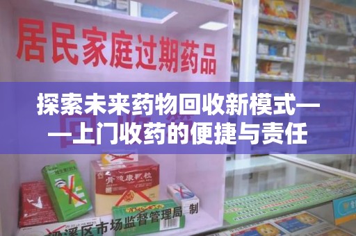 安阳探索未来药物回收新模式——上门收药的便捷与责任