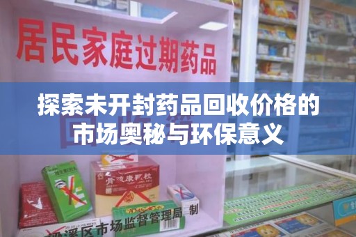 安阳探索未开封药品回收价格的市场奥秘与环保意义