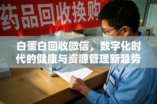 安阳白蛋白回收微信，数字化时代的健康与资源管理新趋势
