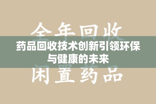 安阳药品回收技术创新引领环保与健康的未来