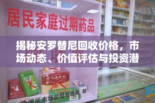 安阳揭秘安罗替尼回收价格，市场动态、价值评估与投资潜力