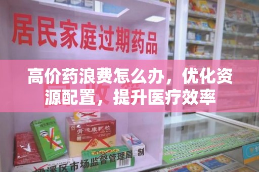 安阳高价药浪费怎么办，优化资源配置，提升医疗效率