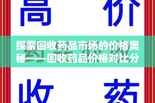 安阳探索回收药品市场的价格奥秘——回收药品价格对比分析