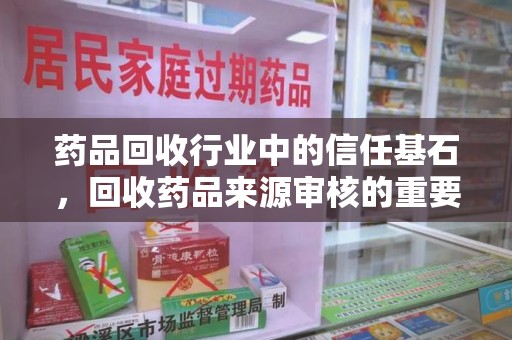 安阳药品回收行业中的信任基石，回收药品来源审核的重要性