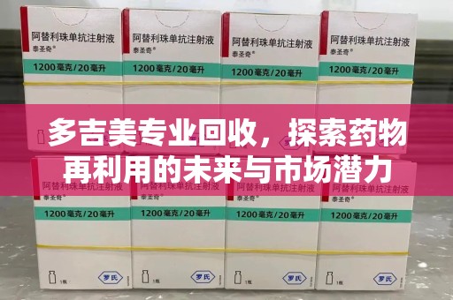 安阳多吉美专业回收，探索药物再利用的未来与市场潜力
