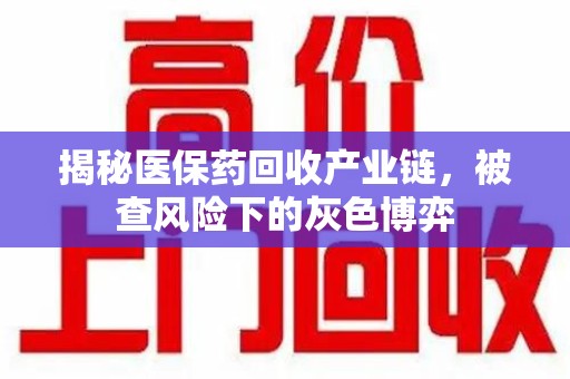 安阳揭秘医保药回收产业链，被查风险下的灰色博弈