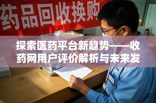 安阳探索医药平台新趋势——收药网用户评价解析与未来发展